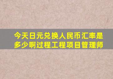 今天日元兑换人民币汇率是多少啊过程工程项目管理师