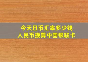 今天日币汇率多少钱人民币换算中国银联卡