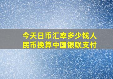 今天日币汇率多少钱人民币换算中国银联支付