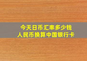 今天日币汇率多少钱人民币换算中国银行卡