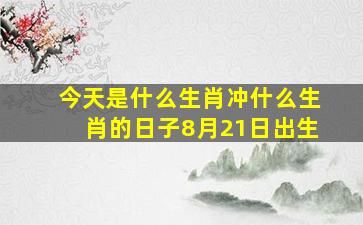 今天是什么生肖冲什么生肖的日子8月21日出生