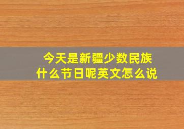 今天是新疆少数民族什么节日呢英文怎么说