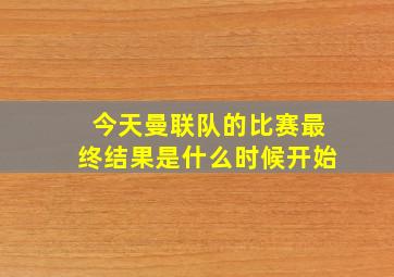 今天曼联队的比赛最终结果是什么时候开始