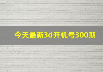 今天最新3d开机号300期