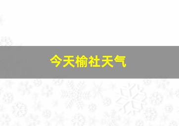 今天榆社天气