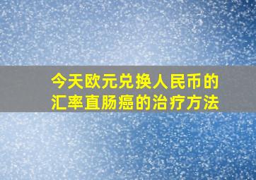 今天欧元兑换人民币的汇率直肠癌的治疗方法