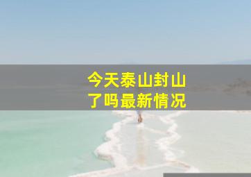 今天泰山封山了吗最新情况