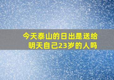 今天泰山的日出是送给明天自己23岁的人吗