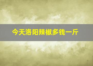 今天洛阳辣椒多钱一斤