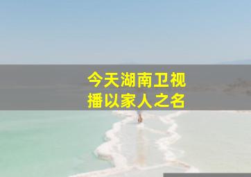 今天湖南卫视播以家人之名