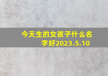 今天生的女孩子什么名字好2023.5.10