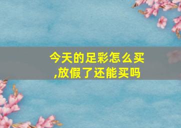 今天的足彩怎么买,放假了还能买吗