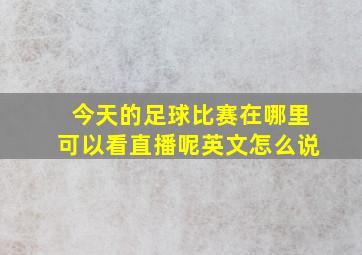 今天的足球比赛在哪里可以看直播呢英文怎么说