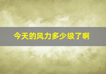 今天的风力多少级了啊