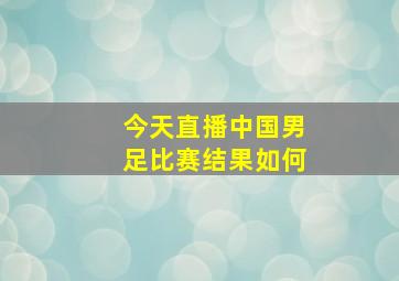 今天直播中国男足比赛结果如何