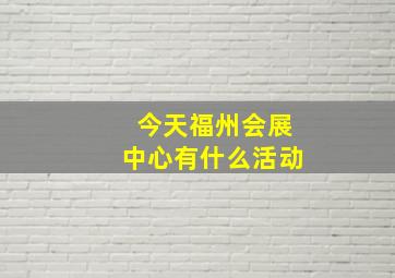 今天福州会展中心有什么活动