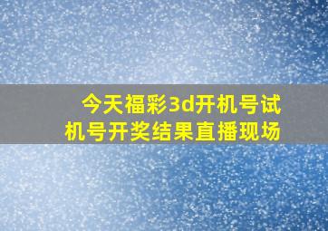 今天福彩3d开机号试机号开奖结果直播现场