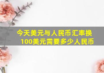 今天美元与人民币汇率换100美元需要多少人民币