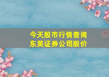 今天股市行情查询东吴证券公司股价