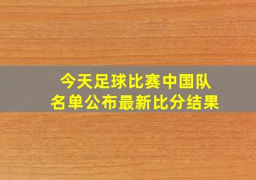 今天足球比赛中国队名单公布最新比分结果