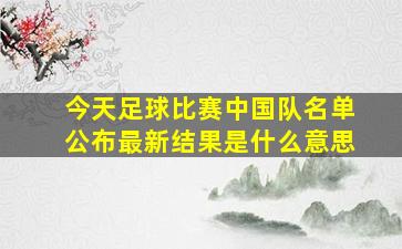 今天足球比赛中国队名单公布最新结果是什么意思