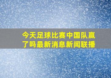 今天足球比赛中国队赢了吗最新消息新闻联播