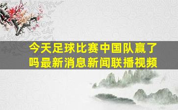 今天足球比赛中国队赢了吗最新消息新闻联播视频