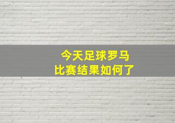 今天足球罗马比赛结果如何了