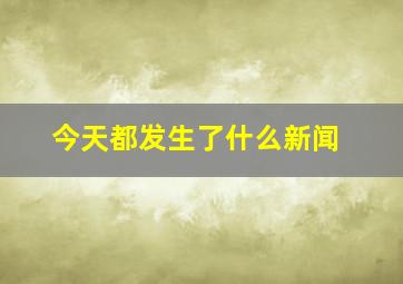 今天都发生了什么新闻