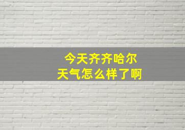 今天齐齐哈尔天气怎么样了啊