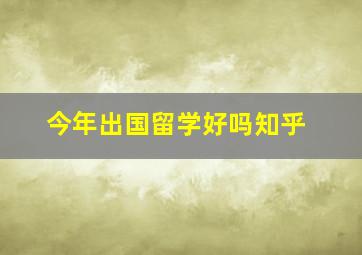 今年出国留学好吗知乎