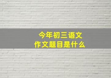 今年初三语文作文题目是什么