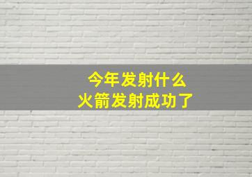 今年发射什么火箭发射成功了