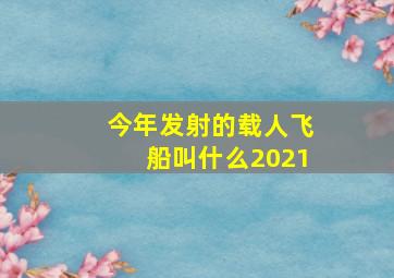 今年发射的载人飞船叫什么2021