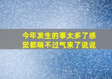 今年发生的事太多了感觉都喘不过气来了说说