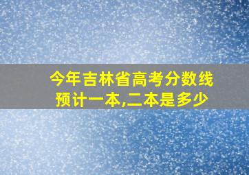 今年吉林省高考分数线预计一本,二本是多少