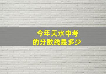 今年天水中考的分数线是多少