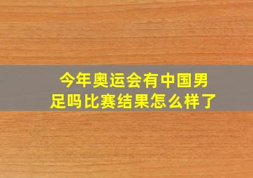 今年奥运会有中国男足吗比赛结果怎么样了