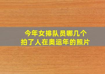 今年女排队员哪几个拍了人在奥运年的照片