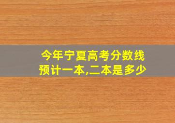 今年宁夏高考分数线预计一本,二本是多少