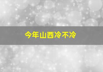 今年山西冷不冷