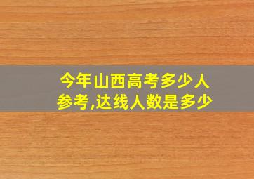 今年山西高考多少人参考,达线人数是多少