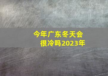 今年广东冬天会很冷吗2023年