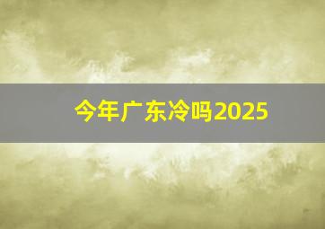 今年广东冷吗2025