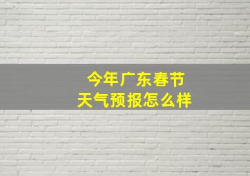 今年广东春节天气预报怎么样