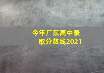 今年广东高中录取分数线2021