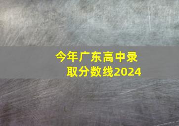 今年广东高中录取分数线2024