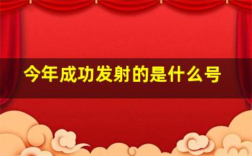 今年成功发射的是什么号