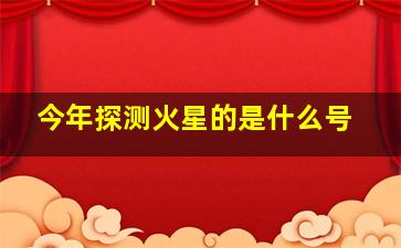 今年探测火星的是什么号