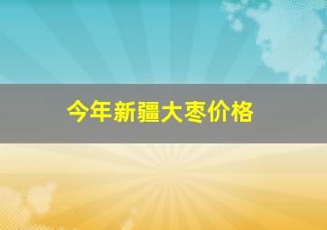 今年新疆大枣价格